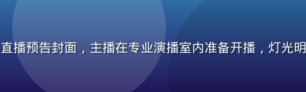 亚洲久久久直播预告封面，主播在专业演播室内准备开播，灯光明亮氛围热烈